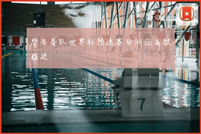 摩洛哥队世界杯预选赛非洲区高歌猛进