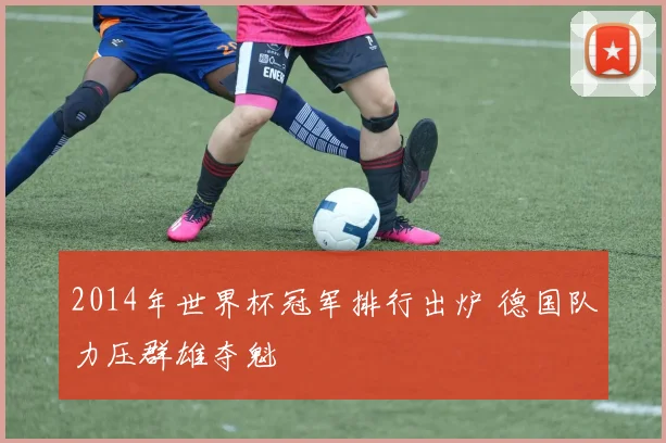 2014年世界杯冠军排行出炉 德国队力压群雄夺魁